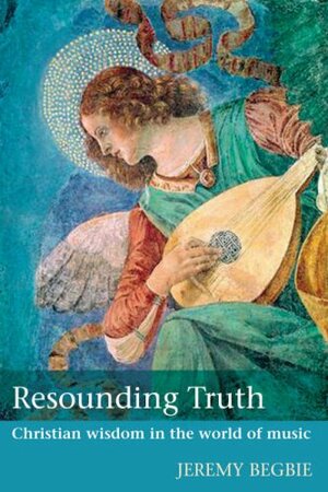 Resounding Truth: Christian Wisdom In The World Of Music by Jeremy S. Begbie