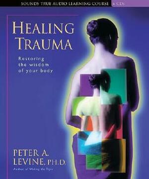Healing Trauma: Restoring the Wisdom of Your Body by Peter A. Levine