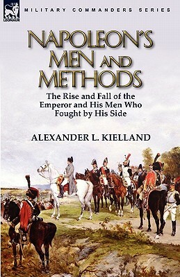 Napoleon's Men and Methods: the Rise and Fall of the Emperor and His Men Who Fought by His Side by Alexander L. Kielland