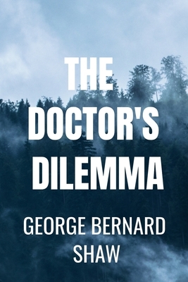 THE DOCTOR'S DILEMMA George Bernard Shaw: Classic Edition by George Bernard Shaw