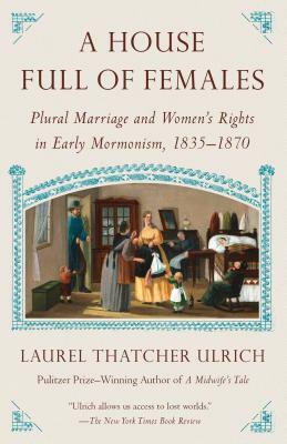 A House Full of Females: Plural Marriage and Women's Rights in Early Mormonism, 1835-1870 by Laurel Thatcher Ulrich