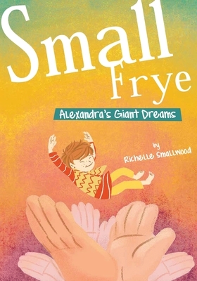 Small Frye: Alexandra's Giant Dreams by Richelle Smallwood