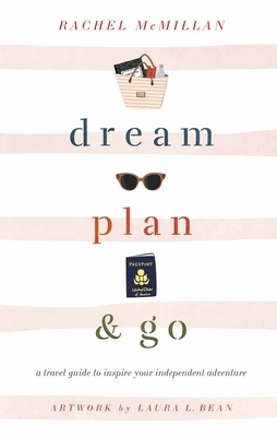 Dream, Plan, and Go: A Travel Guide to Inspire Your Independent Adventure by Rachel McMillan