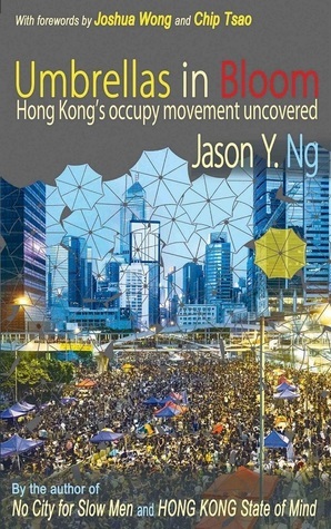Umbrellas in Bloom: Hong Kong's Occupy Movement Uncovered by Joshua Wong, Chip Tsao, Jason Y. Ng