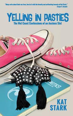 Yelling In Pasties: The Wet Coast Confessions of an Anxious Slut by Kat Stark