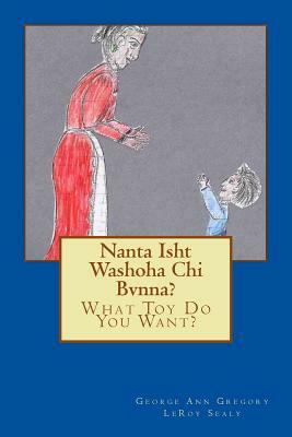 Nanta Isht Washoha Chi Bvnna?: What Toy Do You Want? by Leroy Sealy, George Ann Gregory