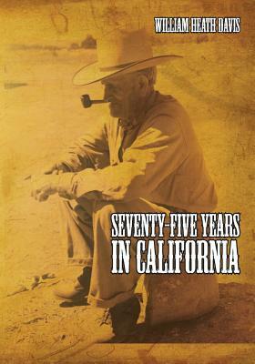 Seventy Five Years in California: A History of Events and Life in California During the 1800s by William Heath Davis