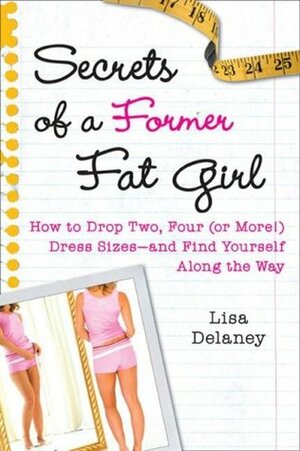 Secrets of a Former Fat Girl: How to Lose Two, Four (or More!) Dress Sizes--And Find Yourself Along the Way by Lisa Delaney