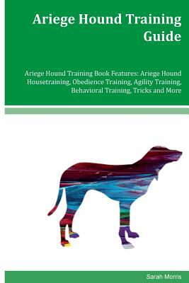 Ariege Hound Training Guide Ariege Hound Training Book Features: Ariege Hound Housetraining, Obedience Training, Agility Training, Behavioral Training by Sarah Morris