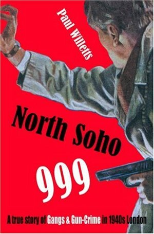 North Soho 999: A True Story of Gangs and Gun-Crime in 1940s London by Paul Willetts