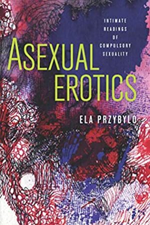 Asexual Erotics: Intimate Readings of Compulsory Sexuality (Abnormalities: Queer/Gender/Embodiment) by Ela Przybylo