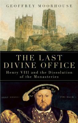 The Last Divine Office: Henry VIII and the Dissolution of the Monasteries by Geoffrey Moorhouse