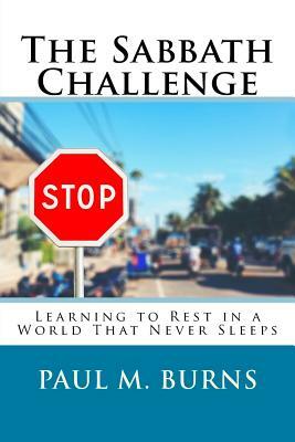 The Sabbath Challenge: Learning to Rest in a World That Never Sleeps by Paul M. Burns