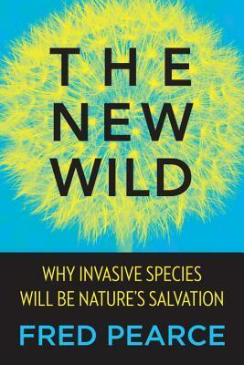 The New Wild: Why Invasive Species Will Be Nature's Salvation by Fred Pearce
