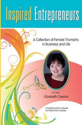 Inspired Entrepreneurs: A Collection of Female Triumphs in Business and Life by Debra Dion Krischke, Beth Caldwell, Elizabeth Cessna Nbcch