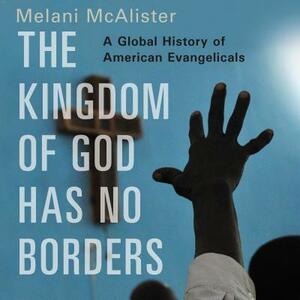 The Kingdom of God Has No Borders: A Global History of American Evangelicals by Melani McAlister