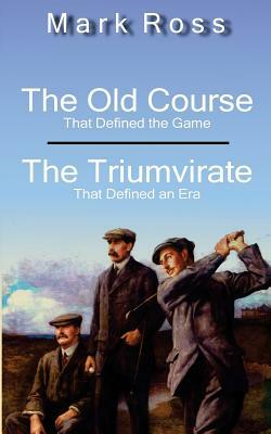 The Old Course / The Triumvirate: That Defined the Game / That Defined an Era by Mark Ross