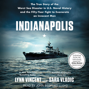 Indianapolis: The True Story of the Worst Sea Disaster in U.S. Naval History and the Fifty-Year Fight to Exonerate an Innocent Man by Lynn Vincent