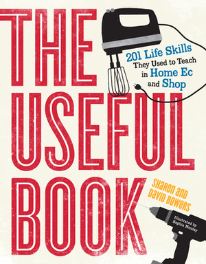 The Useful Book: 201 Life Skills They Used to Teach in Home Ec and Shop by David Bowers, Sharon Bowers