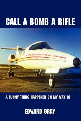 Call a Bomb a Rifle: A Funny Thing Happened on My Way to by Edward Gray