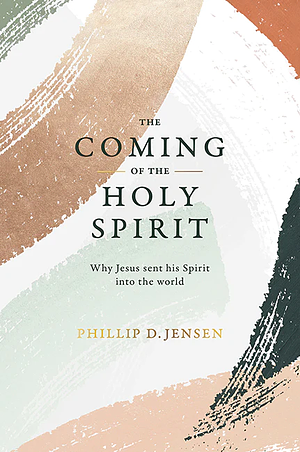 The Coming of the Holy Spirit: Why Jesus Sent His Spirit Into the World by Phillip D. Jensen