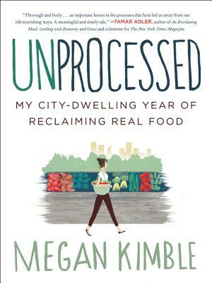 Unprocessed: My City-Dwelling Year of Reclaiming Real Food by Megan Kimble