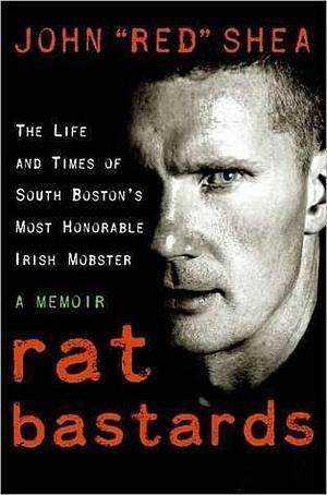 Rat Bastards: The Life and Times of South Boston's Most Honorable Irish Mobster, A Memoir by John "Red" Shea, John "Red" Shea