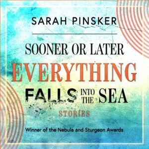Sooner or Later Everything Falls Into the Sea: Stories by Sarah Pinsker