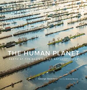 The Human Planet: Earth at the Dawn of the Anthropocene by George Steinmetz, Andrew Revkin