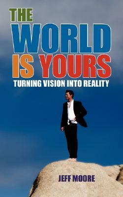 The World Is Yours: Turning Vision Into Reality by Jeff Moore