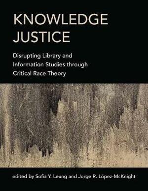 Knowledge Justice: Disrupting Library and Information Studies Through Critical Race Theory by Sofia Y Leung, Jorge R. Lopez-McKnight