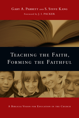 Teaching the Faith, Forming the Faithful: A Biblical Vision for Education in the Church by Gary a. Parrett, S. Steve Kang