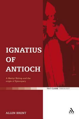 Ignatius of Antioch: A Martyr Bishop and the origin of Episcopacy by Allen Brent
