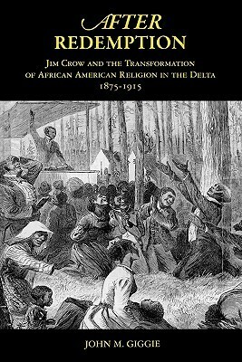 After Redemption: Jim Crow and the Transformation of African American Religion in the Delta, 1875-1915 by John M. Giggie