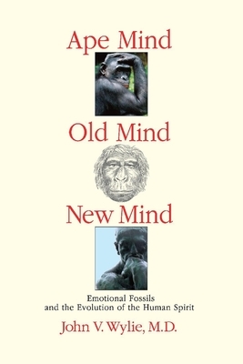 Ape Mind, Old Mind, New Mind: Emotional Fossils and the Evolution of the Human Spirit by John Wylie