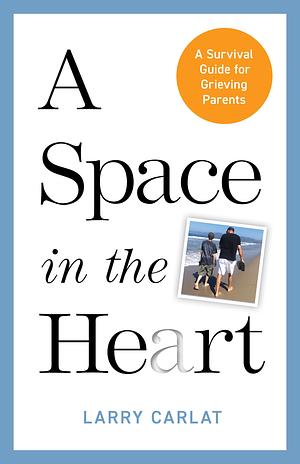 A Space in the Heart: A Survival Guide for Grieving Parents by Larry Carlat