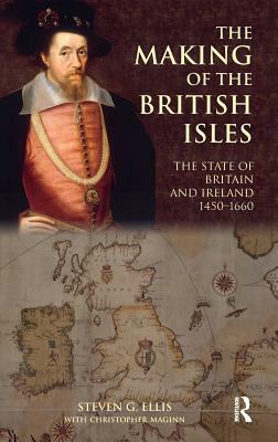 The Making of the British Isles: The State of Britain and Ireland, 1450-1660 by Steven G. Ellis, Christopher Maginn