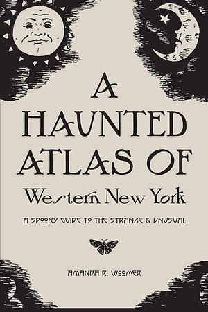 A Haunted Atlas of Western New York by Amanda R. Woomer