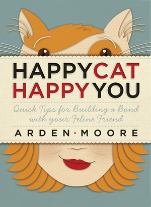Happy Cat, Happy You: Quick Tips for Building a Bond with Your Feline Friend by Arden Moore