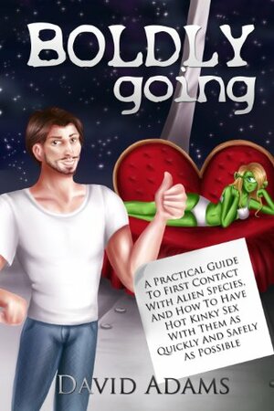Boldly Going: A Practical Guide To First Contact With Alien Species, And How To Have Hot Kinky Sex With Them As Quickly And Safely As Possible by David Adams