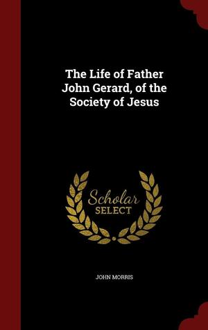 The Life of Father John Gerard, of the Society of Jesus by University Lecturers Department of Human Anatomy John Morris, John Morris