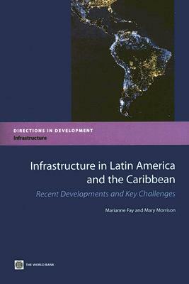 Infrastructure in Latin America and the Caribbean: Recent Developments and Key Challenges by Marianne Fay, Mary Morrison