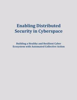 Enabling Distributed Security in Cyberspace: Building a Healthy and Resilient Cyber Ecosystem with Automated Collective Action by U. S. Department of Homeland Security