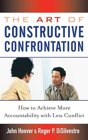 The Art of Constructive Confrontation: How to Achieve More Accountability with Less Conflict by Roger P. DiSilvestro, John Hoover