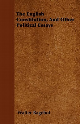 The English Constitution, And Other Political Essays by Walter Bagehot