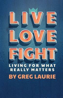 Live Love Fight: Living for What Really Matters by Greg Laurie
