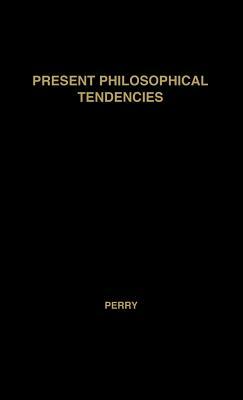 Present Philosophical Tendencies: A Critical Survey of Naturalism, Idealism, Pragmatism, and Realism, Together with a Synopsis of the Philosophy of Wi by Ralph Perry, Elizabeth Perry