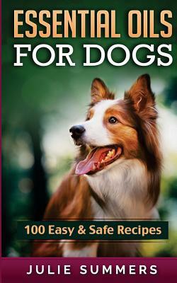 Essential Oil Recipes for Dogs: 100 Easy and Safe Essential Oil Recipes to Solve your Dog's Health Problems by Julie Summers