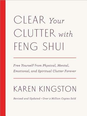 Clear Your Clutter with Feng Shui: Free Yourself from Physical, Mental, Emotional, and Spiritual Clutter Forever by Karen Kingston