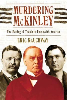 Murdering McKinley: The Making of Theodore Roosevelt's America by Eric Rauchway